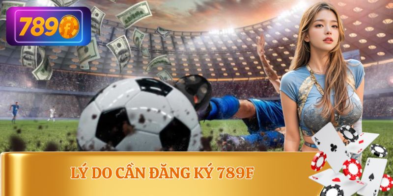 Lý do nổi trội mà người chơi muốn đăng ký 789F